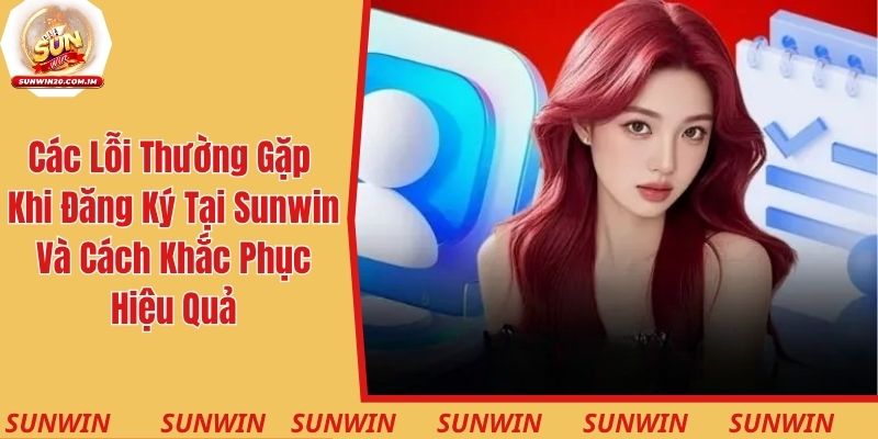 Các lỗi thường gặp khi đăng ký tại Sunwin và cách khắc phục hiệu quả