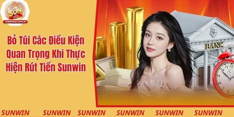 Bỏ túi các điều kiện quan trọng khi thực hiện rút tiền Sunwin