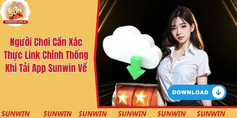 Người chơi cần xác thực link chính thống khi tải ứng dụng Sunwin về